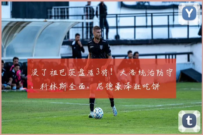 没了祖巴茨盘活3将！大洛统治防守，科林斯全面，尼德豪泽狂吃饼