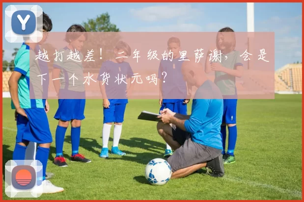 越打越差!二年级的里萨谢,会是下一个水货状元吗?