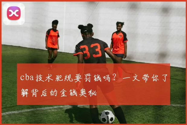 cba技术犯规要罚钱吗？一文带你了解背后的金钱奥秘