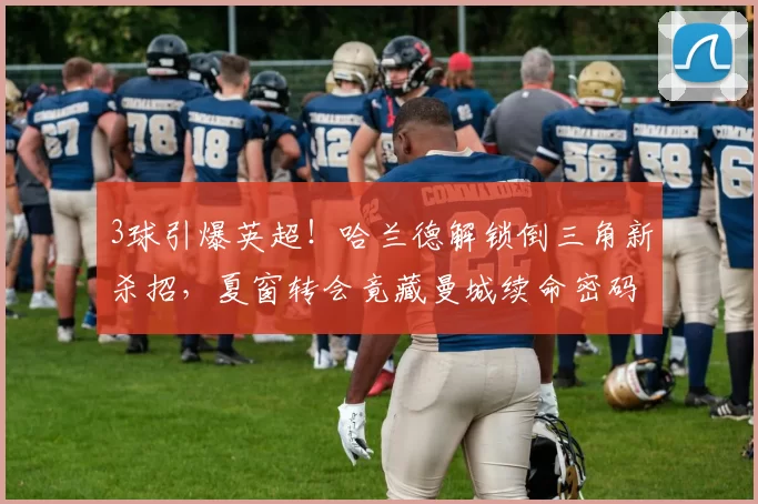 3球引爆英超！哈兰德解锁倒三角新杀招，夏窗转会竟藏曼城续命密码_战术_本赛季_空当