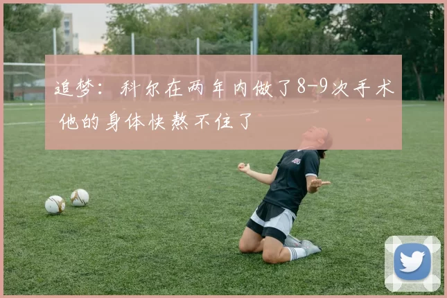 追梦：科尔在两年内做了8-9次手术 他的身体快熬不住了