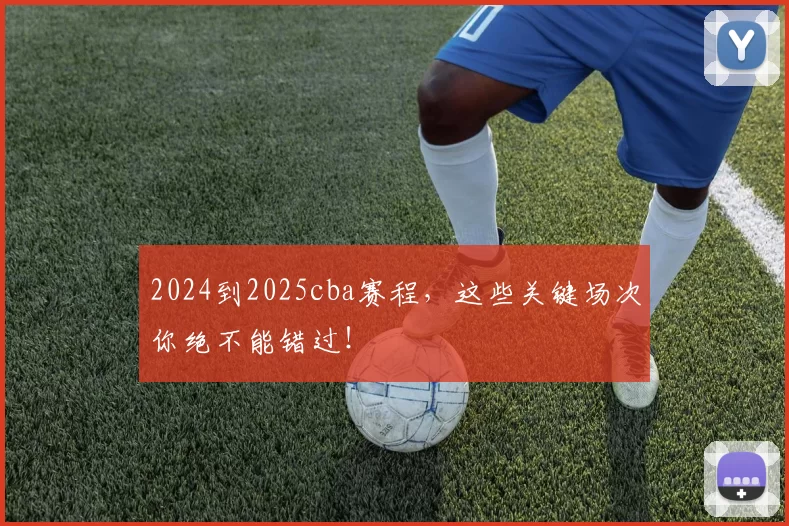 2024到2025cba赛程，这些关键场次你绝不能错过！