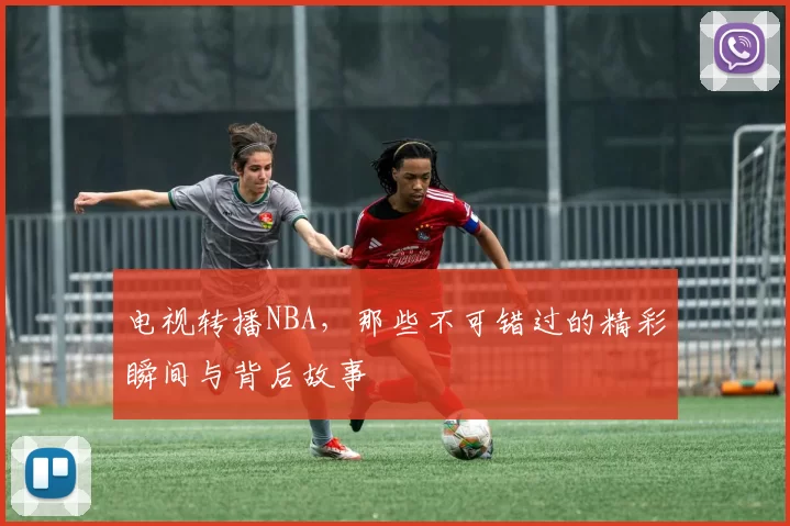 电视转播NBA，那些不可错过的精彩瞬间与背后故事