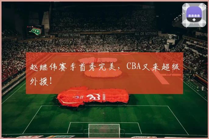 赵继伟赛季首秀完美，CBA又来超级外援！