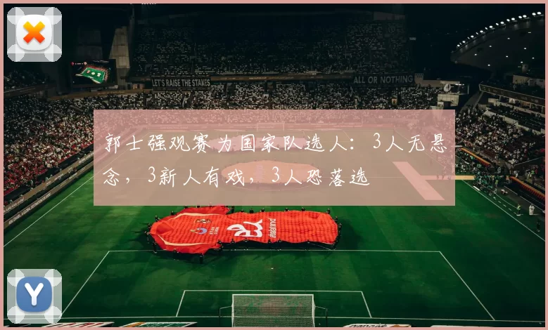 郭士强观赛为国家队选人：3人无悬念，3新人有戏，3人恐落选