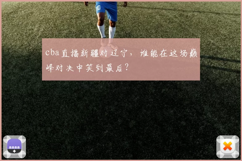 cba直播新疆对辽宁，谁能在这场巅峰对决中笑到最后？