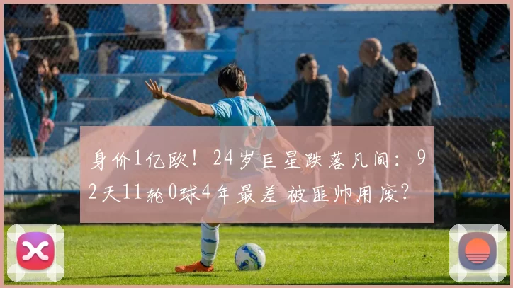 身价1亿欧!24岁巨星跌落凡间:92天11轮0球4年最差 被匪帅用废?