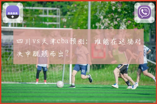 四川vs天津cba预测：谁能在这场对决中脱颖而出？
