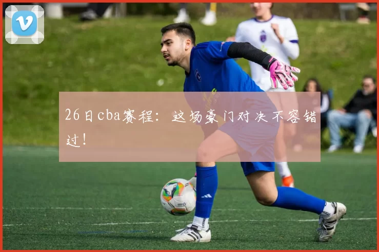 26日cba赛程：这场豪门对决不容错过！