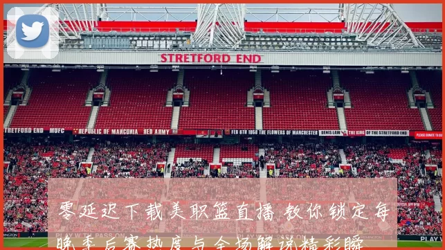 零延迟下载美职篮直播 教你锁定每晚季后赛热度与全场解说精彩瞬