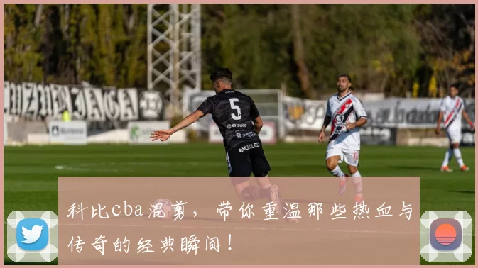 科比cba混剪，带你重温那些热血与传奇的经典瞬间！