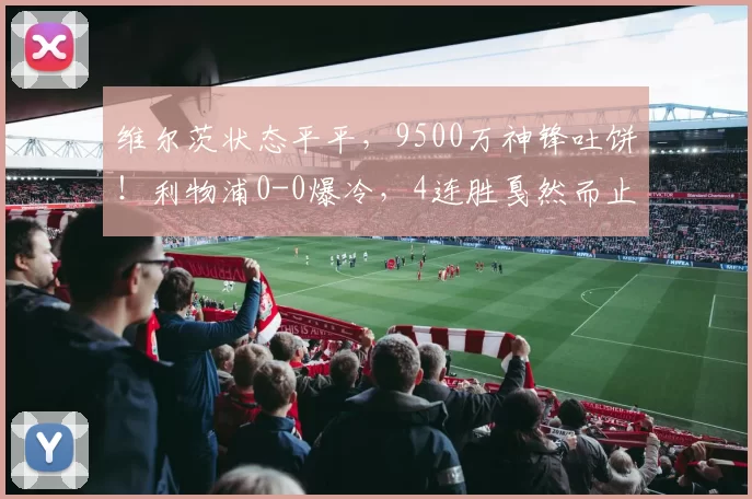 维尔茨状态平平，9500万神锋吐饼！利物浦0-0爆冷，4连胜戛然而止