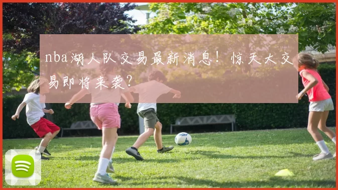 nba湖人队交易最新消息！惊天大交易即将来袭？