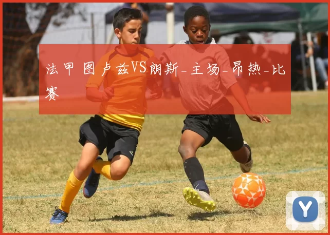 法甲 图卢兹VS朗斯_主场_昂热_比赛