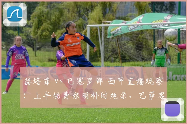 赫塔菲 vs 巴塞罗那 西甲直播观察：上半场费尔明补时绝杀，巴萨客场半场领先