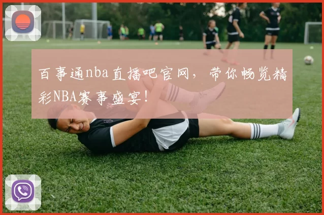 百事通nba直播吧官网，带你畅览精彩NBA赛事盛宴！