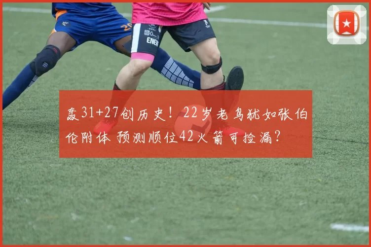 轰31+27创历史！22岁老鸟犹如张伯伦附体 预测顺位42火箭可捡漏？