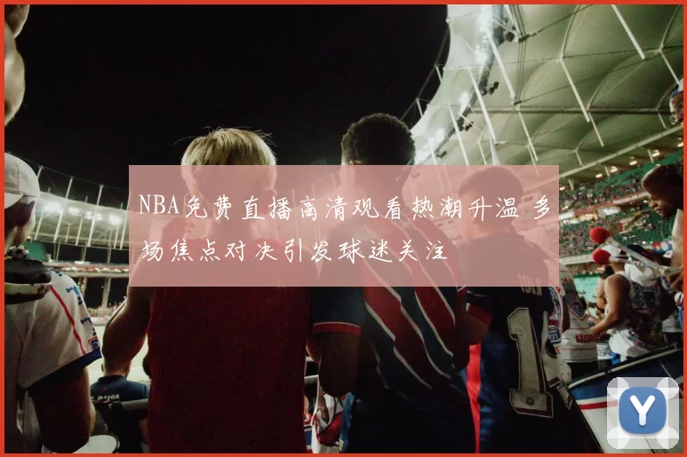 NBA免费直播高清观看热潮升温 多场焦点对决引发球迷关注
