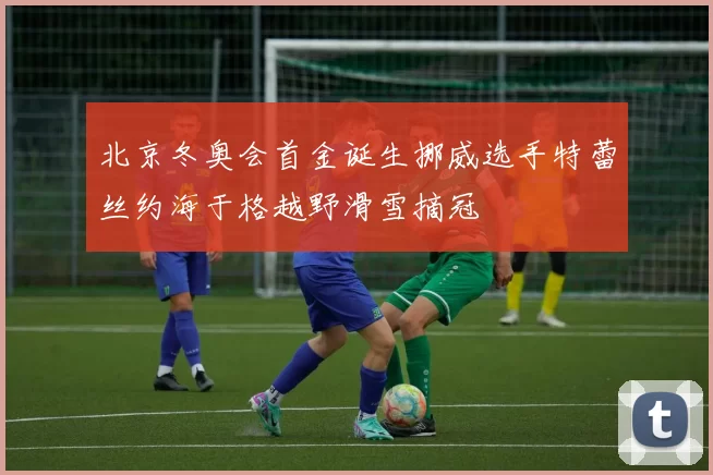 北京冬奥会首金诞生挪威选手特蕾丝约海于格越野滑雪摘冠