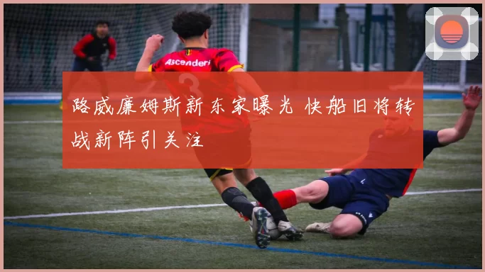 路威廉姆斯新东家曝光 快船旧将转战新阵引关注