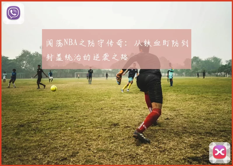 闯荡NBA之防守传奇：从铁血盯防到封盖统治的逆袭之路