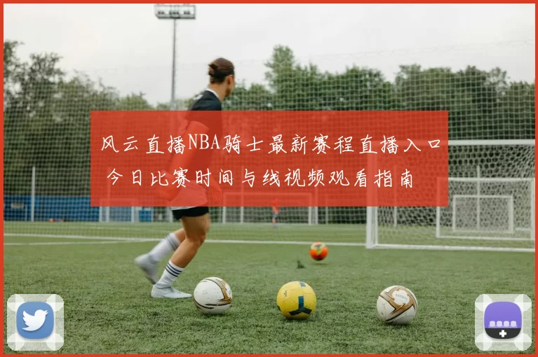 风云直播NBA骑士最新赛程直播入口 今日比赛时间与线视频观看指南