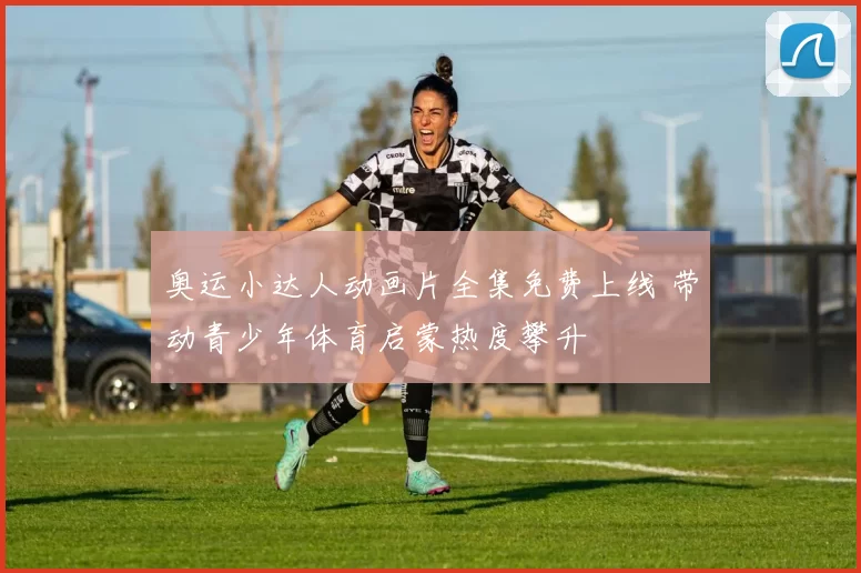 奥运小达人动画片全集免费上线 带动青少年体育启蒙热度攀升