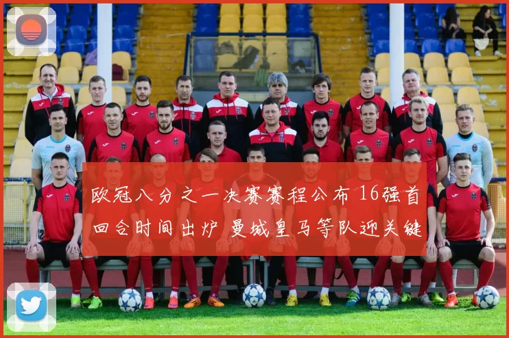 欧冠八分之一决赛赛程公布 16强首回合时间出炉 曼城皇马等队迎关键对决