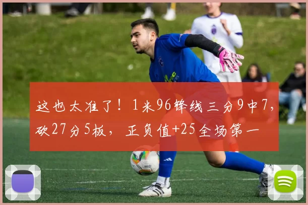 这也太准了！1米96锋线三分9中7，砍27分5板，正负值+25全场第一