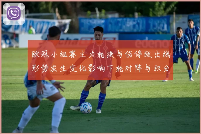 欧冠小组赛主力轮换与伤停致出线形势发生变化影响下轮对阵与积分争夺