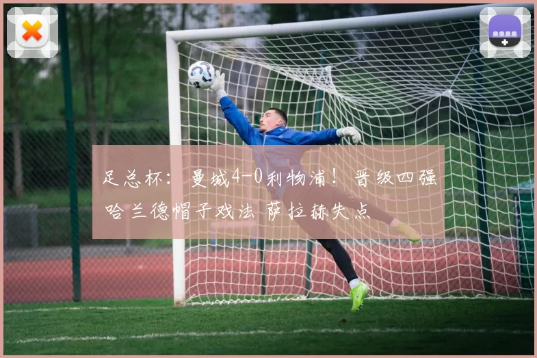 足总杯：曼城4-0利物浦！晋级四强 哈兰德帽子戏法 萨拉赫失点