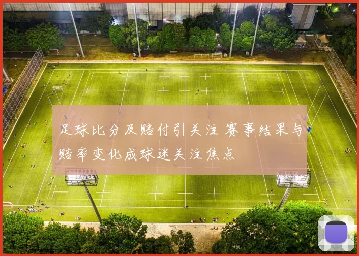 足球比分及赔付引关注 赛事结果与赔率变化成球迷关注焦点