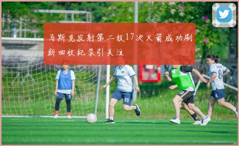 马斯克发射第二枚17次火箭成功刷新回收纪录引关注