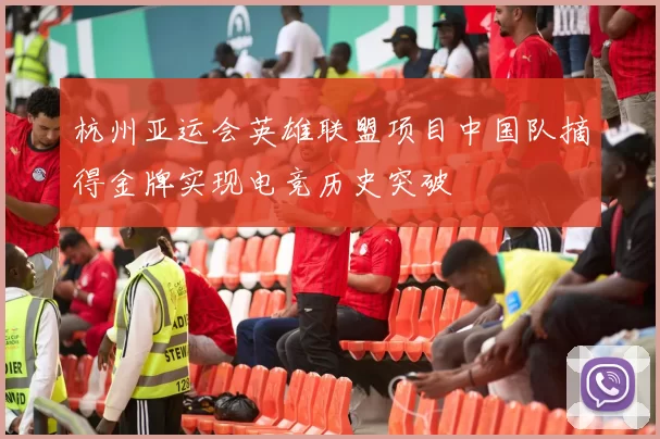 杭州亚运会英雄联盟项目中国队摘得金牌实现电竞历史突破