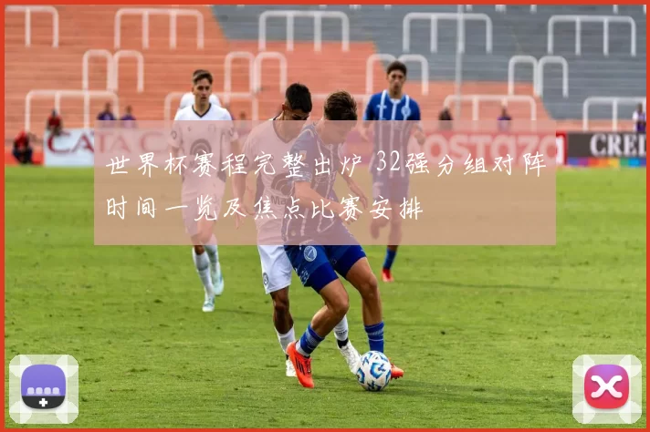 世界杯赛程完整出炉 32强分组对阵时间一览及焦点比赛安排