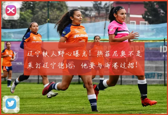 辽宁铁人野心曝光！热菲尼奥不是来打辽宁德比，他要与海港过招！_铁人队_外援_山东