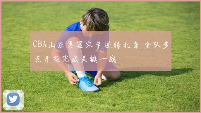 CBA山东男篮末节逆转北京 全队多点开花完成关键一战