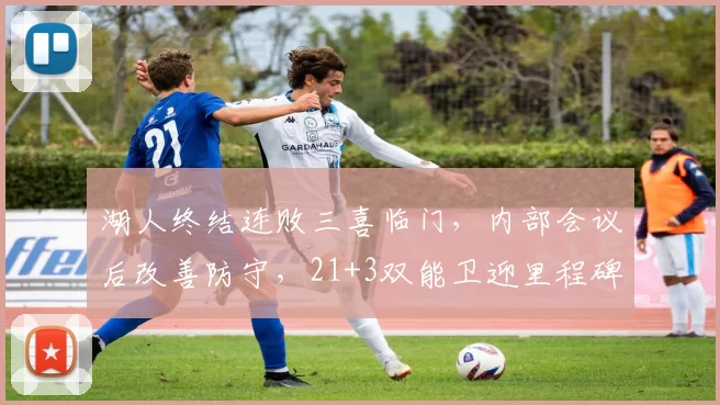 湖人终结连败三喜临门，内部会议后改善防守，21+3双能卫迎里程碑