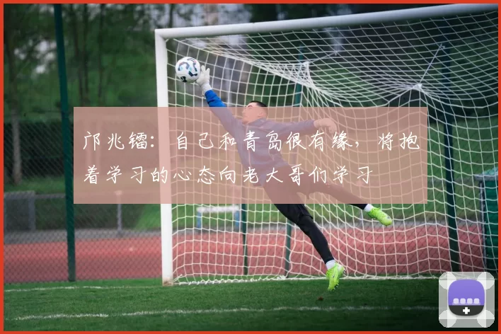 邝兆镭：自己和青岛很有缘，将抱着学习的心态向老大哥们学习