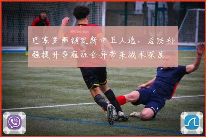 巴塞罗那锁定新中卫人选，后防补强提升争冠机会并带来战术深度