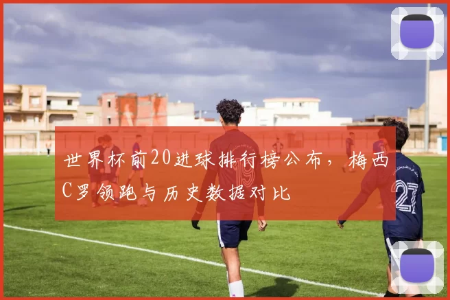 世界杯前20进球排行榜公布，梅西C罗领跑与历史数据对比