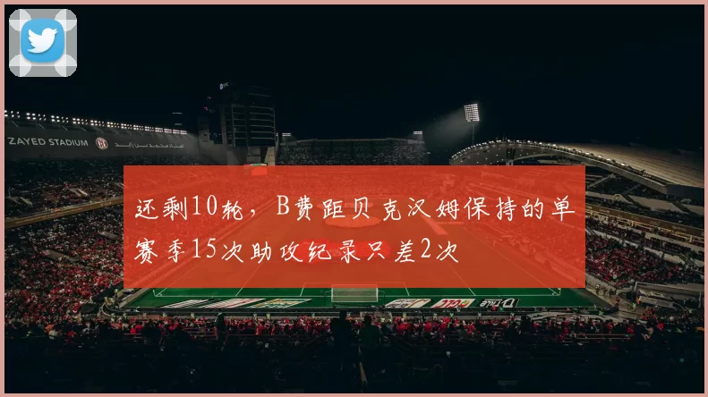 还剩10轮，B费距贝克汉姆保持的单赛季15次助攻纪录只差2次