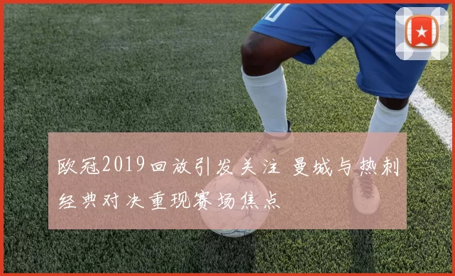 欧冠2019回放引发关注 曼城与热刺经典对决重现赛场焦点