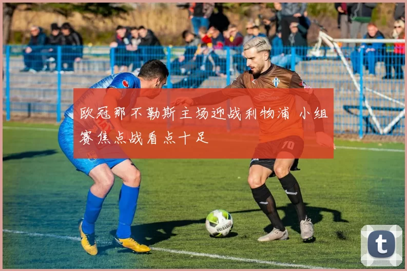 欧冠那不勒斯主场迎战利物浦 小组赛焦点战看点十足