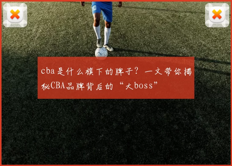 cba是什么旗下的牌子？一文带你揭秘CBA品牌背后的“大boss”