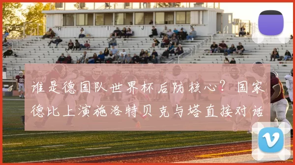 谁是德国队世界杯后防核心？国家德比上演施洛特贝克与塔直接对话
