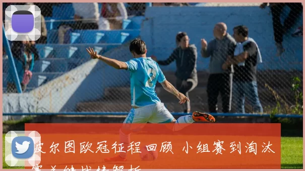 波尔图欧冠征程回顾 小组赛到淘汰赛关键战绩解析