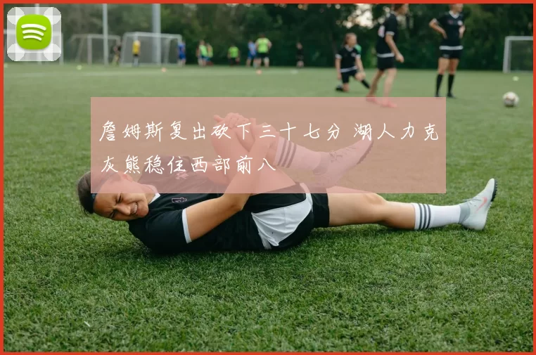 詹姆斯复出砍下三十七分 湖人力克灰熊稳住西部前八