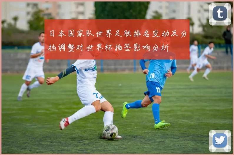 日本国家队世界足联排名变动及分档调整对世界杯抽签影响分析
