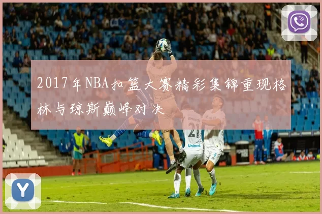 2017年NBA扣篮大赛精彩集锦重现格林与琼斯巅峰对决